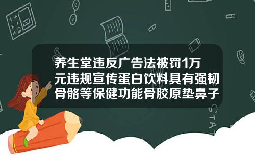 养生堂违反广告法被罚1万元违规宣传蛋白饮料具有强韧骨骼等保健功能骨胶原垫鼻子的危害