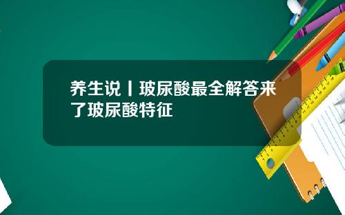 养生说丨玻尿酸最全解答来了玻尿酸特征