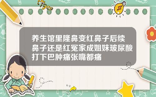 养生馆里隆鼻变红鼻子后续鼻子还是红冤家成姐妹玻尿酸打下巴肿痛张嘴都痛