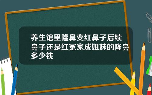 养生馆里隆鼻变红鼻子后续鼻子还是红冤家成姐妹的隆鼻多少钱
