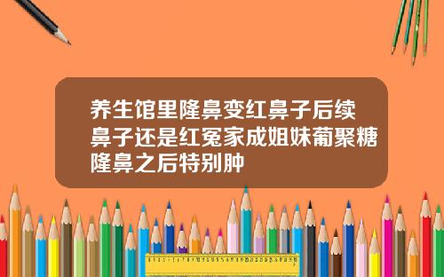 养生馆里隆鼻变红鼻子后续鼻子还是红冤家成姐妹葡聚糖隆鼻之后特别肿