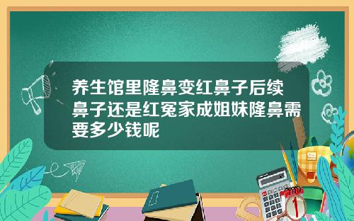 养生馆里隆鼻变红鼻子后续鼻子还是红冤家成姐妹隆鼻需要多少钱呢