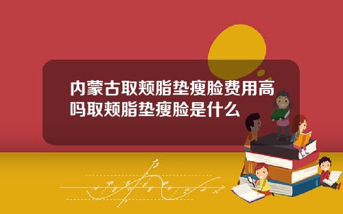 内蒙古取颊脂垫瘦脸费用高吗取颊脂垫瘦脸是什么