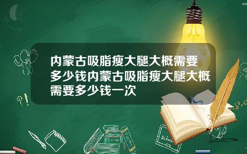 内蒙古吸脂瘦大腿大概需要多少钱内蒙古吸脂瘦大腿大概需要多少钱一次