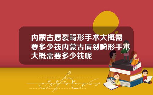 内蒙古唇裂畸形手术大概需要多少钱内蒙古唇裂畸形手术大概需要多少钱呢