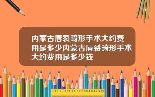 内蒙古唇裂畸形手术大约费用是多少内蒙古唇裂畸形手术大约费用是多少钱
