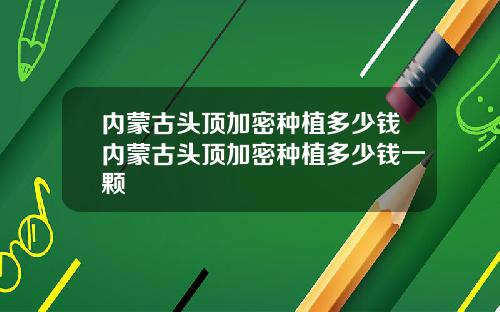 内蒙古头顶加密种植多少钱内蒙古头顶加密种植多少钱一颗