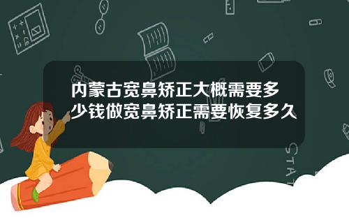 内蒙古宽鼻矫正大概需要多少钱做宽鼻矫正需要恢复多久