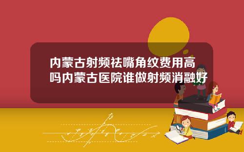 内蒙古射频祛嘴角纹费用高吗内蒙古医院谁做射频消融好