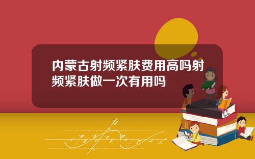 内蒙古射频紧肤费用高吗射频紧肤做一次有用吗