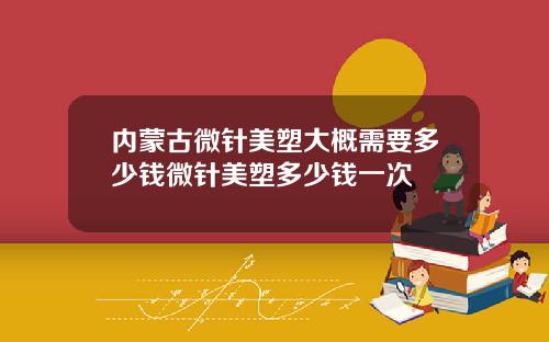 内蒙古微针美塑大概需要多少钱微针美塑多少钱一次