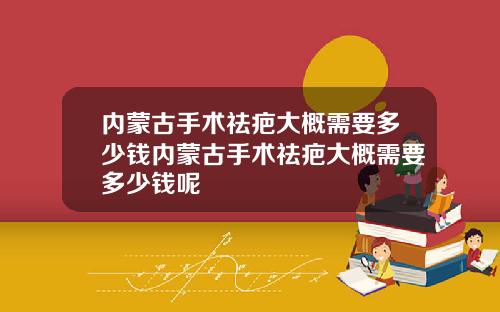 内蒙古手术祛疤大概需要多少钱内蒙古手术祛疤大概需要多少钱呢