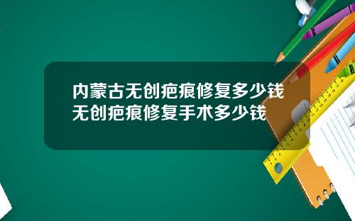 内蒙古无创疤痕修复多少钱无创疤痕修复手术多少钱