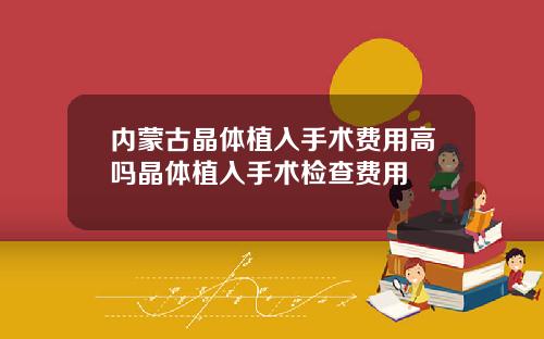 内蒙古晶体植入手术费用高吗晶体植入手术检查费用