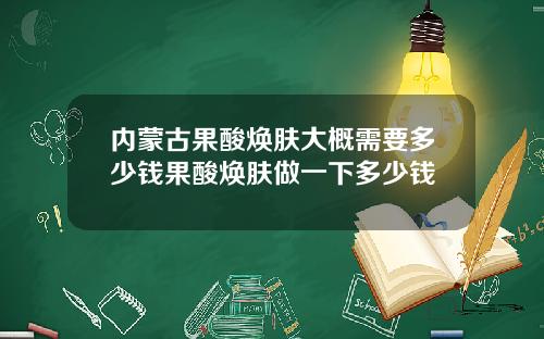 内蒙古果酸焕肤大概需要多少钱果酸焕肤做一下多少钱