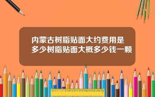 内蒙古树脂贴面大约费用是多少树脂贴面大概多少钱一颗