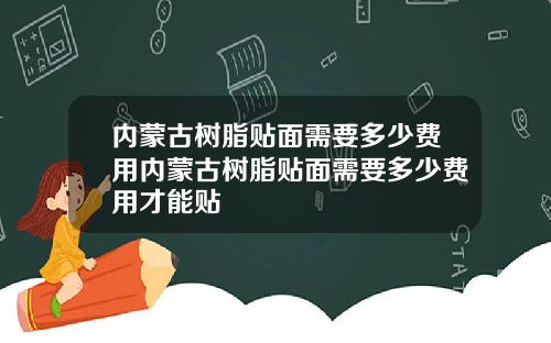 内蒙古树脂贴面需要多少费用内蒙古树脂贴面需要多少费用才能贴