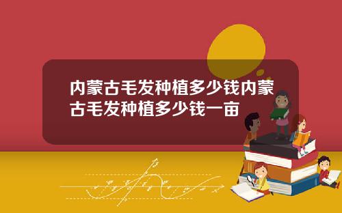 内蒙古毛发种植多少钱内蒙古毛发种植多少钱一亩