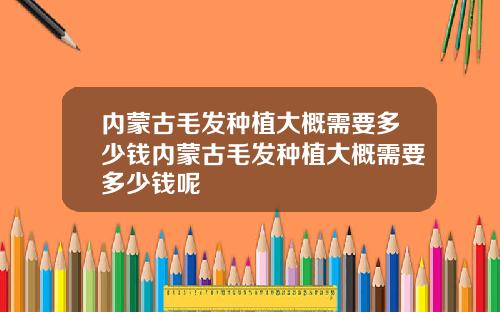 内蒙古毛发种植大概需要多少钱内蒙古毛发种植大概需要多少钱呢