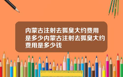 内蒙古注射去狐臭大约费用是多少内蒙古注射去狐臭大约费用是多少钱