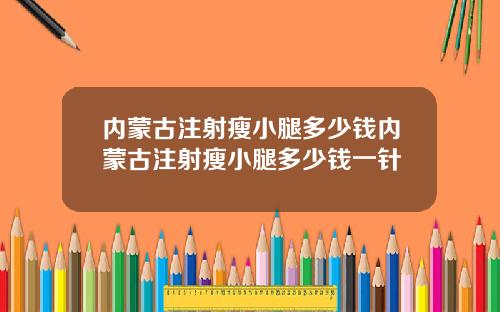 内蒙古注射瘦小腿多少钱内蒙古注射瘦小腿多少钱一针