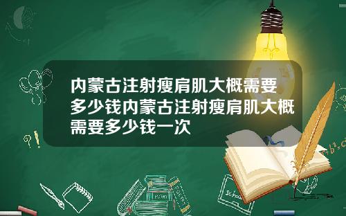 内蒙古注射瘦肩肌大概需要多少钱内蒙古注射瘦肩肌大概需要多少钱一次