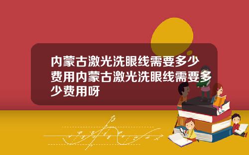 内蒙古激光洗眼线需要多少费用内蒙古激光洗眼线需要多少费用呀