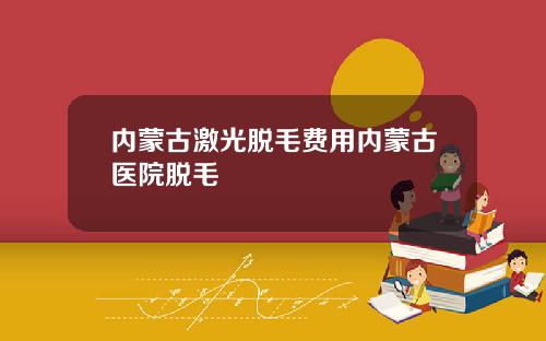 内蒙古激光脱毛费用内蒙古医院脱毛