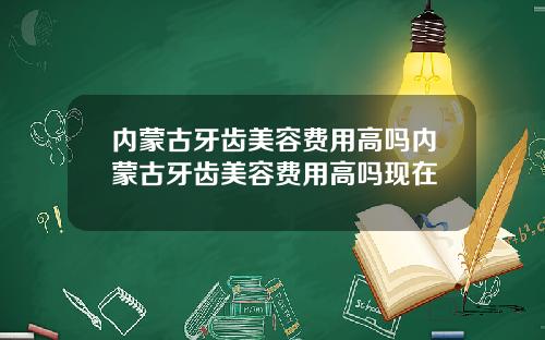 内蒙古牙齿美容费用高吗内蒙古牙齿美容费用高吗现在