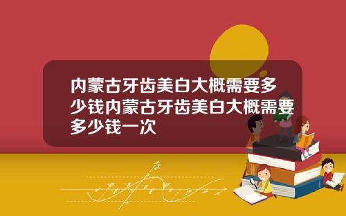 内蒙古牙齿美白大概需要多少钱内蒙古牙齿美白大概需要多少钱一次