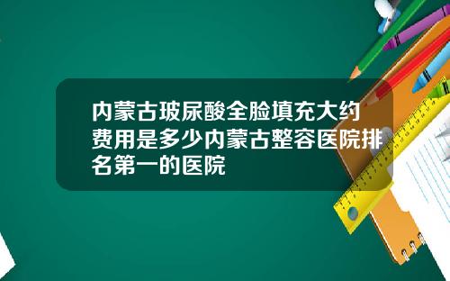 内蒙古玻尿酸全脸填充大约费用是多少内蒙古整容医院排名第一的医院