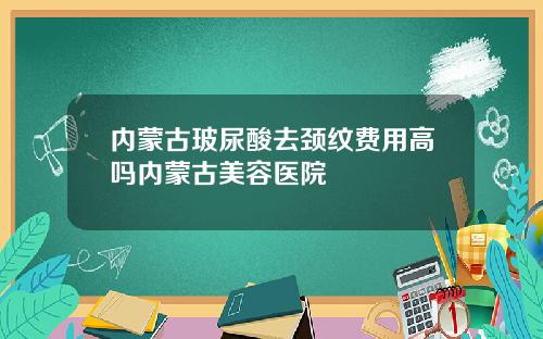 内蒙古玻尿酸去颈纹费用高吗内蒙古美容医院