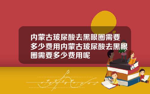内蒙古玻尿酸去黑眼圈需要多少费用内蒙古玻尿酸去黑眼圈需要多少费用呢