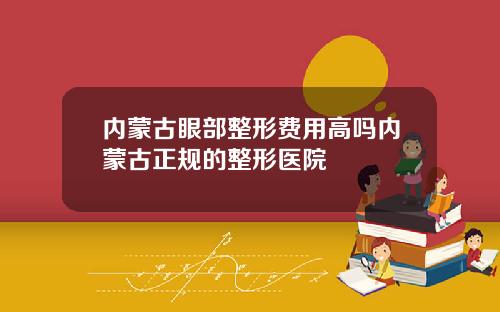 内蒙古眼部整形费用高吗内蒙古正规的整形医院