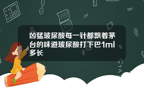 凶猛玻尿酸每一针都飘着茅台的味道玻尿酸打下巴1ml多长