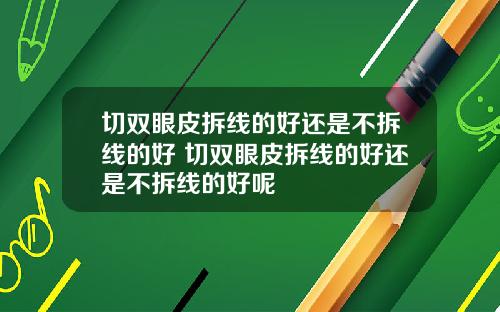 切双眼皮拆线的好还是不拆线的好 切双眼皮拆线的好还是不拆线的好呢