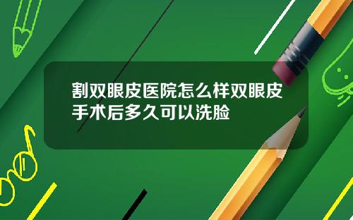 割双眼皮医院怎么样双眼皮手术后多久可以洗脸