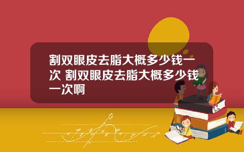 割双眼皮去脂大概多少钱一次 割双眼皮去脂大概多少钱一次啊