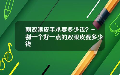 割双眼皮手术要多少钱？-割一个好一点的双眼皮要多少钱