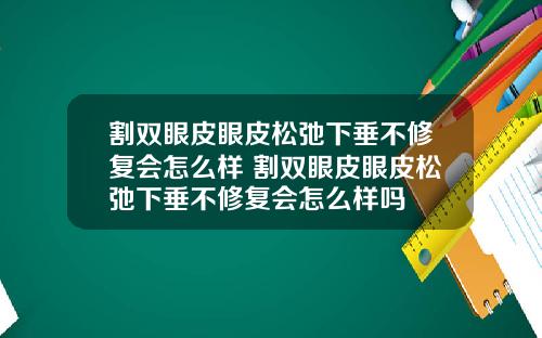 割双眼皮眼皮松弛下垂不修复会怎么样 割双眼皮眼皮松弛下垂不修复会怎么样吗
