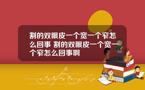 割的双眼皮一个宽一个窄怎么回事 割的双眼皮一个宽一个窄怎么回事啊