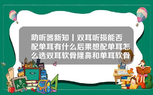 助听器新知丨双耳听损能否配单耳有什么后果想配单耳怎么选双耳软骨隆鼻和单耳软骨隆鼻