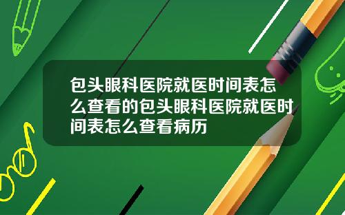 包头眼科医院就医时间表怎么查看的包头眼科医院就医时间表怎么查看病历