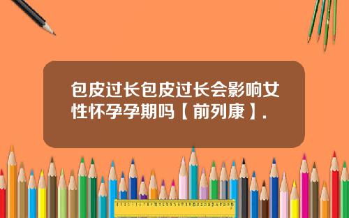 包皮过长包皮过长会影响女性怀孕孕期吗【前列康】.