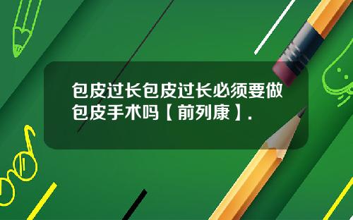 包皮过长包皮过长必须要做包皮手术吗【前列康】.
