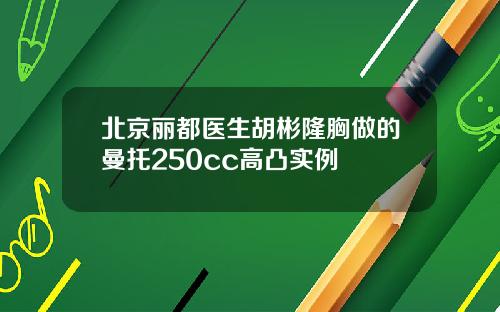 北京丽都医生胡彬隆胸做的曼托250cc高凸实例