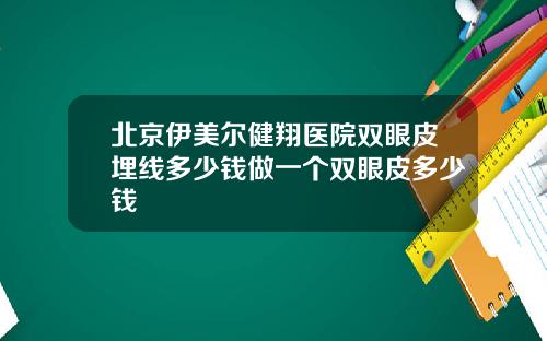 北京伊美尔健翔医院双眼皮埋线多少钱做一个双眼皮多少钱
