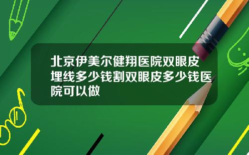 北京伊美尔健翔医院双眼皮埋线多少钱割双眼皮多少钱医院可以做