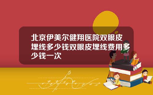 北京伊美尔健翔医院双眼皮埋线多少钱双眼皮埋线费用多少钱一次