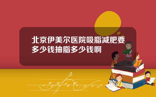 北京伊美尔医院吸脂减肥要多少钱抽脂多少钱啊